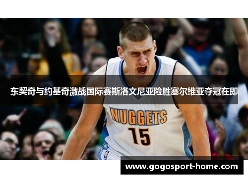 东契奇与约基奇激战国际赛斯洛文尼亚险胜塞尔维亚夺冠在即
