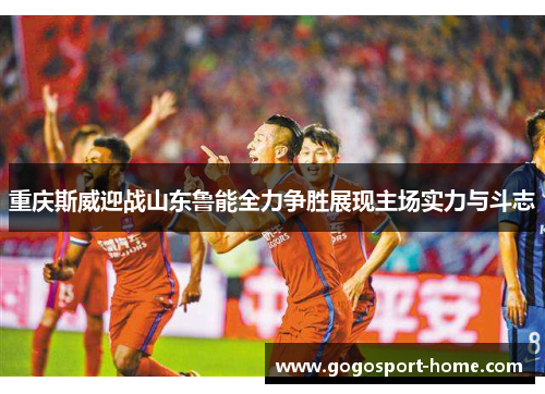重庆斯威迎战山东鲁能全力争胜展现主场实力与斗志