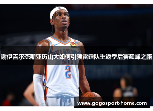 谢伊吉尔杰斯亚历山大如何引领雷霆队重返季后赛巅峰之路