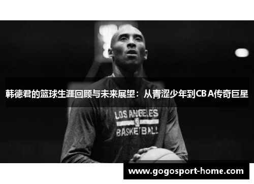 韩德君的篮球生涯回顾与未来展望：从青涩少年到CBA传奇巨星